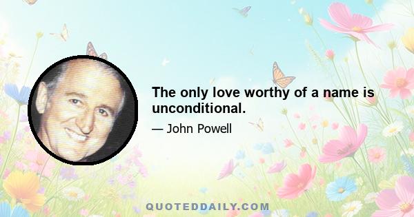 The only love worthy of a name is unconditional.