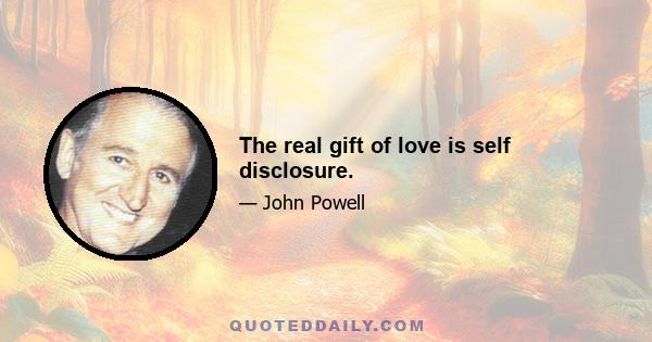 The real gift of love is self disclosure.