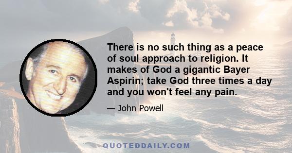 There is no such thing as a peace of soul approach to religion. It makes of God a gigantic Bayer Aspirin; take God three times a day and you won't feel any pain.