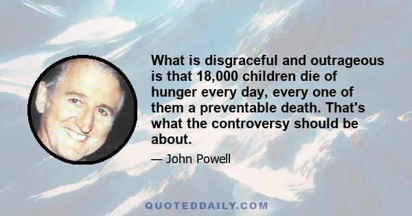 What is disgraceful and outrageous is that 18,000 children die of hunger every day, every one of them a preventable death. That's what the controversy should be about.