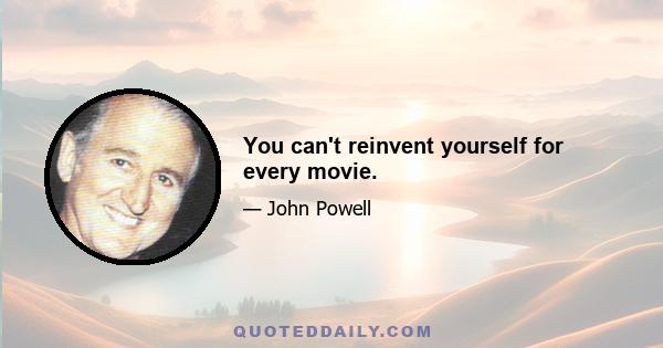 You can't reinvent yourself for every movie.