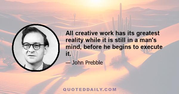 All creative work has its greatest reality while it is still in a man's mind, before he begins to execute it.