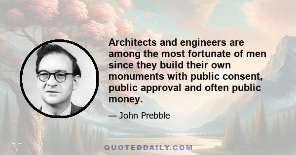 Architects and engineers are among the most fortunate of men since they build their own monuments with public consent, public approval and often public money.