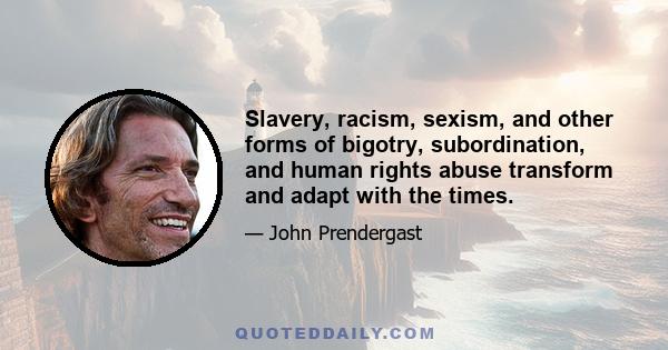 Slavery, racism, sexism, and other forms of bigotry, subordination, and human rights abuse transform and adapt with the times.