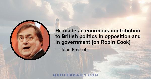 He made an enormous contribution to British politics in opposition and in government [on Robin Cook]