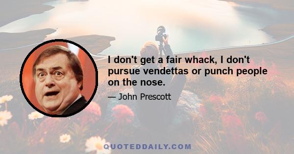 I don't get a fair whack, I don't pursue vendettas or punch people on the nose.