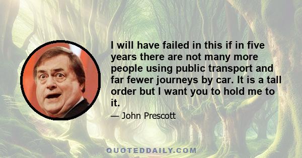 I will have failed in this if in five years there are not many more people using public transport and far fewer journeys by car. It is a tall order but I want you to hold me to it.