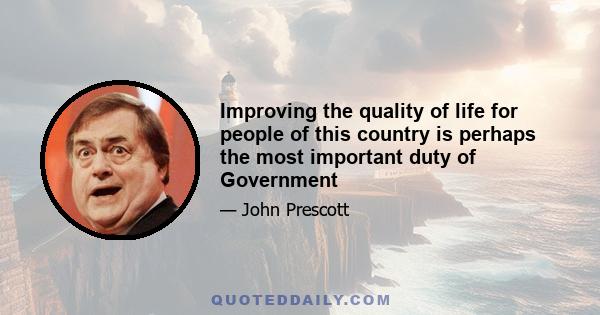 Improving the quality of life for people of this country is perhaps the most important duty of Government