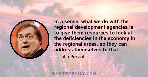 In a sense, what we do with the regional development agencies is to give them resources to look at the deficiencies in the economy in the regional areas, so they can address themselves to that.