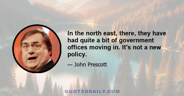 In the north east, there, they have had quite a bit of government offices moving in. It's not a new policy.