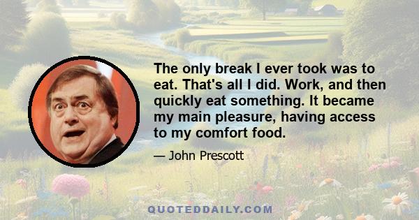 The only break I ever took was to eat. That's all I did. Work, and then quickly eat something. It became my main pleasure, having access to my comfort food.