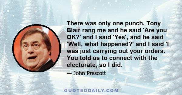 There was only one punch. Tony Blair rang me and he said 'Are you OK?' and I said 'Yes', and he said 'Well, what happened?' and I said 'I was just carrying out your orders. You told us to connect with the electorate, so 