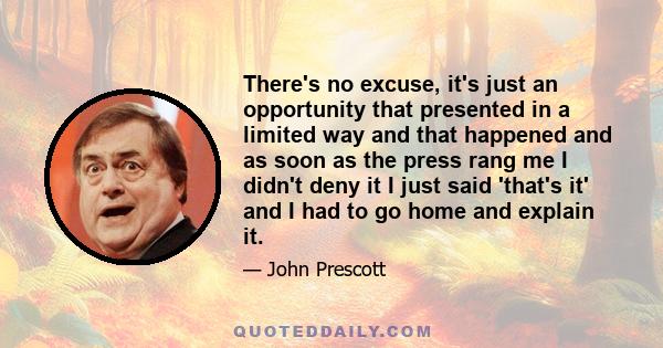 There's no excuse, it's just an opportunity that presented in a limited way and that happened and as soon as the press rang me I didn't deny it I just said 'that's it' and I had to go home and explain it.