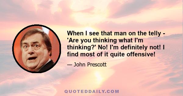 When I see that man on the telly - 'Are you thinking what I'm thinking?' No! I'm definitely not! I find most of it quite offensive!