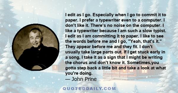 I edit as I go. Especially when I go to commit it to paper. I prefer a typewriter even to a computer. I don't like it. There's no noise on the computer. I like a typewriter because I am such a slow typist. I edit as I