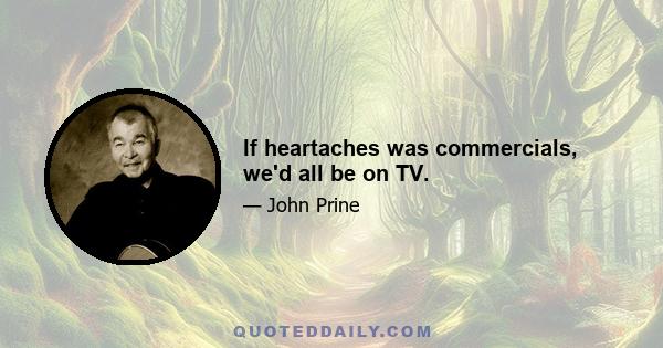 If heartaches was commercials, we'd all be on TV.