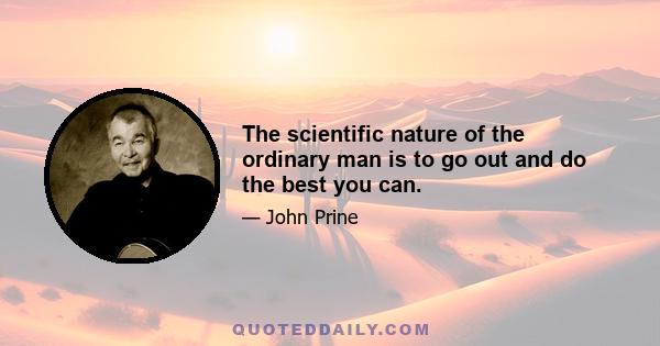 The scientific nature of the ordinary man is to go out and do the best you can.