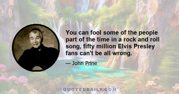 You can fool some of the people part of the time in a rock and roll song, fifty million Elvis Presley fans can't be all wrong.