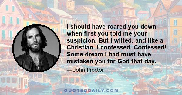 I should have roared you down when first you told me your suspicion. But I wilted, and like a Christian, I confessed. Confessed! Some dream I had must have mistaken you for God that day.