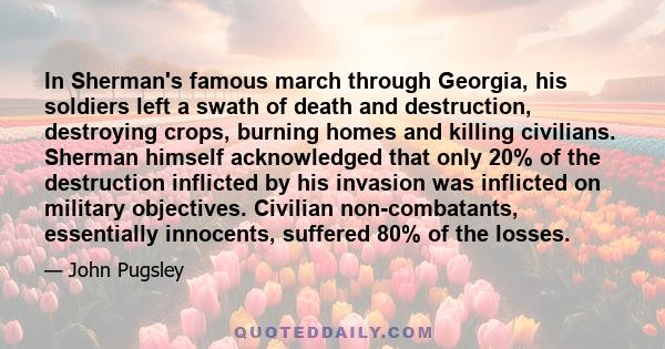 In Sherman's famous march through Georgia, his soldiers left a swath of death and destruction, destroying crops, burning homes and killing civilians. Sherman himself acknowledged that only 20% of the destruction