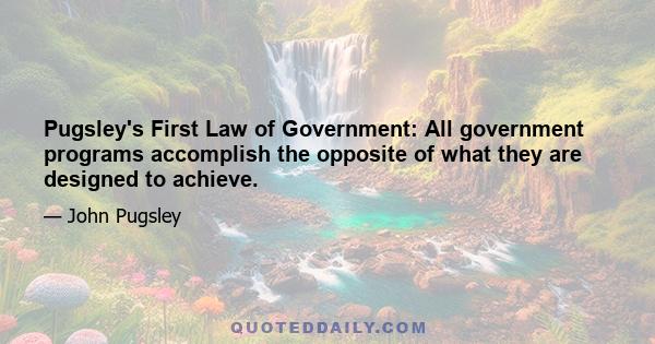 Pugsley's First Law of Government: All government programs accomplish the opposite of what they are designed to achieve.