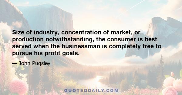 Size of industry, concentration of market, or production notwithstanding, the consumer is best served when the businessman is completely free to pursue his profit goals.