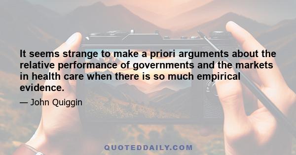 It seems strange to make a priori arguments about the relative performance of governments and the markets in health care when there is so much empirical evidence.