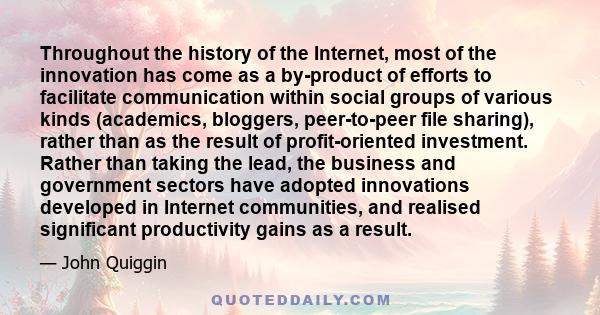 Throughout the history of the Internet, most of the innovation has come as a by-product of efforts to facilitate communication within social groups of various kinds (academics, bloggers, peer-to-peer file sharing),