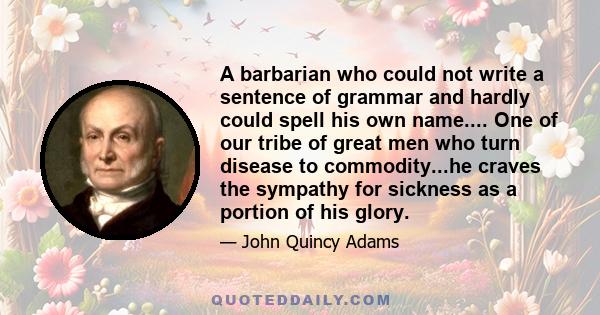 A barbarian who could not write a sentence of grammar and hardly could spell his own name.... One of our tribe of great men who turn disease to commodity...he craves the sympathy for sickness as a portion of his glory.