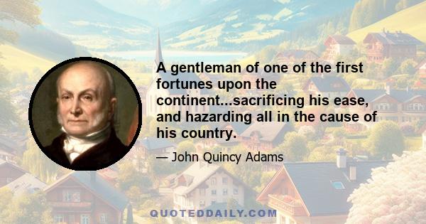 A gentleman of one of the first fortunes upon the continent...sacrificing his ease, and hazarding all in the cause of his country.