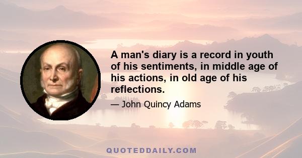 A man's diary is a record in youth of his sentiments, in middle age of his actions, in old age of his reflections.