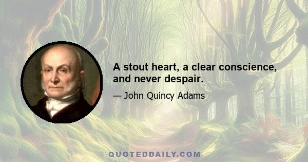 A stout heart, a clear conscience, and never despair.