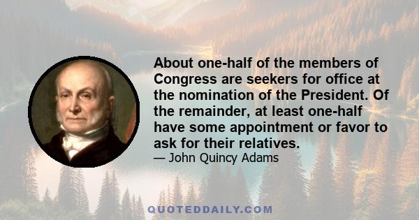 About one-half of the members of Congress are seekers for office at the nomination of the President. Of the remainder, at least one-half have some appointment or favor to ask for their relatives.