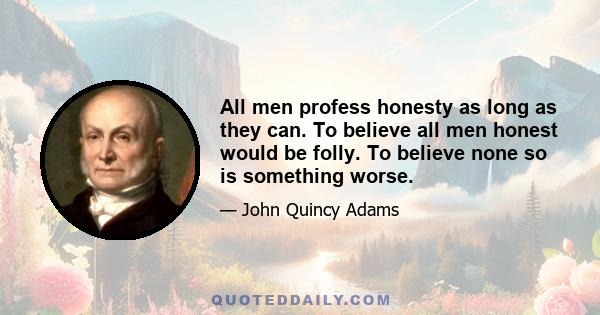 All men profess honesty as long as they can. To believe all men honest would be folly. To believe none so is something worse.