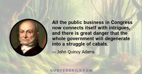 All the public business in Congress now connects itself with intrigues, and there is great danger that the whole government will degenerate into a struggle of cabals.