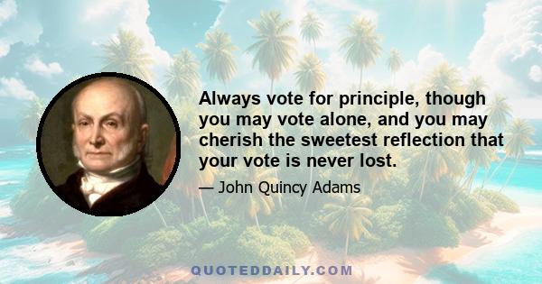 Always vote for principle, though you may vote alone, and you may cherish the sweetest reflection that your vote is never lost.