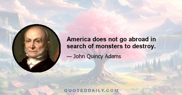 America does not go abroad in search of monsters to destroy.