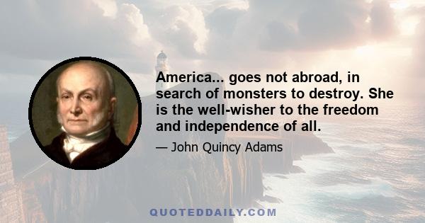 America... goes not abroad, in search of monsters to destroy. She is the well-wisher to the freedom and independence of all.