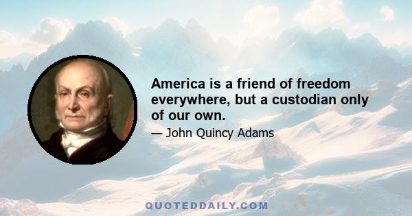 America is a friend of freedom everywhere, but a custodian only of our own.