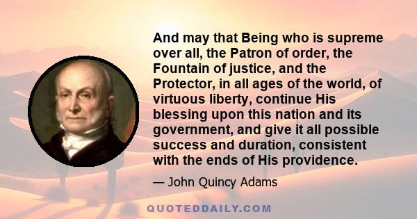 And may that Being who is supreme over all, the Patron of order, the Fountain of justice, and the Protector, in all ages of the world, of virtuous liberty, continue His blessing upon this nation and its government, and