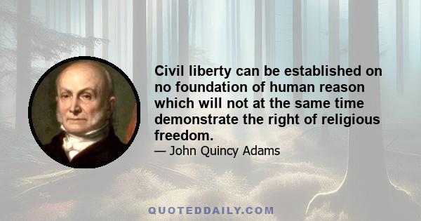 Civil liberty can be established on no foundation of human reason which will not at the same time demonstrate the right of religious freedom.