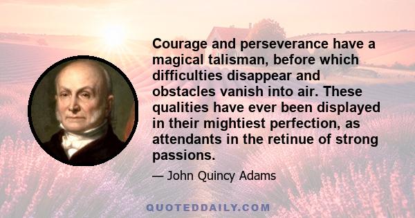 Courage and perseverance have a magical talisman, before which difficulties disappear and obstacles vanish into air. These qualities have ever been displayed in their mightiest perfection, as attendants in the retinue