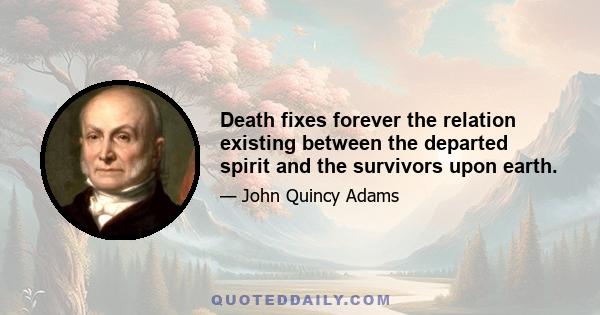 Death fixes forever the relation existing between the departed spirit and the survivors upon earth.