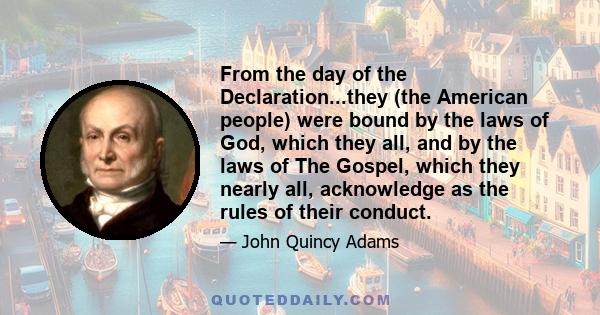 From the day of the Declaration...they (the American people) were bound by the laws of God, which they all, and by the laws of The Gospel, which they nearly all, acknowledge as the rules of their conduct.