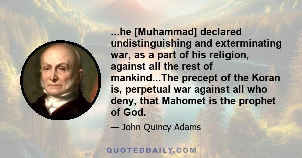 ...he [Muhammad] declared undistinguishing and exterminating war, as a part of his religion, against all the rest of mankind...The precept of the Koran is, perpetual war against all who deny, that Mahomet is the prophet 