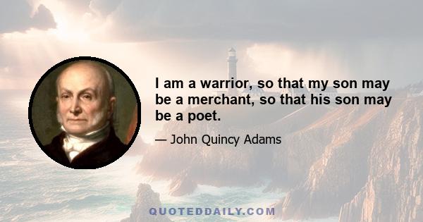 I am a warrior, so that my son may be a merchant, so that his son may be a poet.