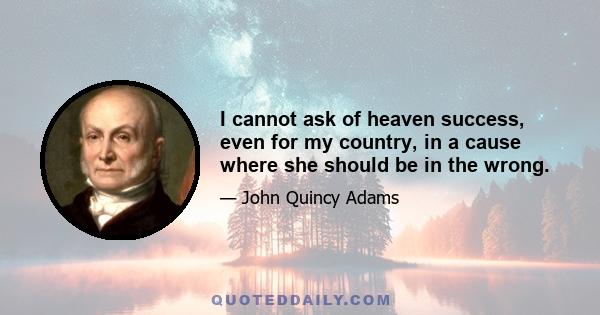 I cannot ask of heaven success, even for my country, in a cause where she should be in the wrong.