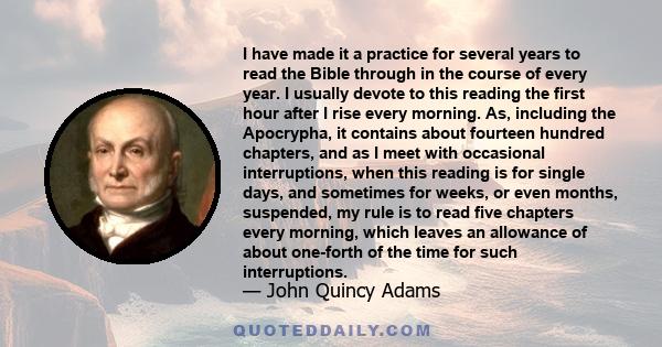 I have made it a practice for several years to read the Bible through in the course of every year. I usually devote to this reading the first hour after I rise every morning. As, including the Apocrypha, it contains