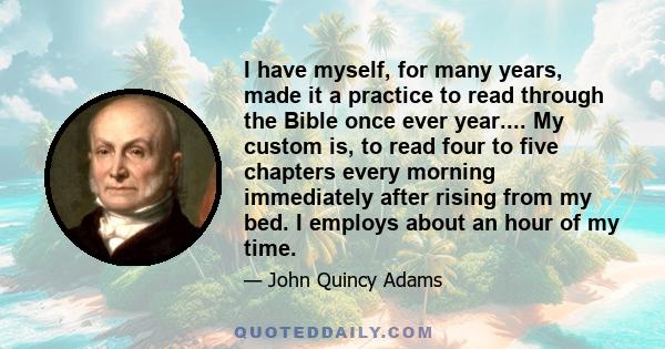 I have myself, for many years, made it a practice to read through the Bible once ever year.... My custom is, to read four to five chapters every morning immediately after rising from my bed. I employs about an hour of