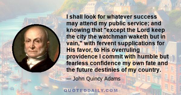 I shall look for whatever success may attend my public service; and knowing that except the Lord keep the city the watchman waketh but in vain, with fervent supplications for His favor, to His overruling providence I